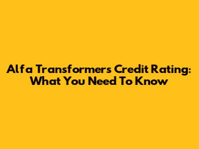 Alfa Transformers Credit Rating: What You Need To Know
