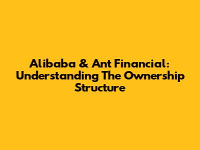 Alibaba & Ant Financial: Understanding The Ownership Structure