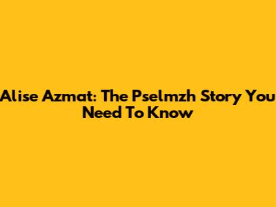 Alise Azmat: The Pselmzh Story You Need To Know