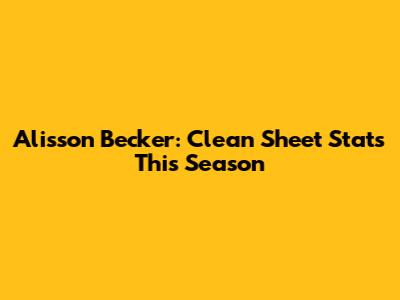 Alisson Becker: Clean Sheet Stats This Season