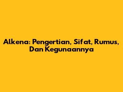 Alkena: Pengertian, Sifat, Rumus, Dan Kegunaannya