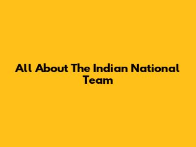 All About The Indian National Team