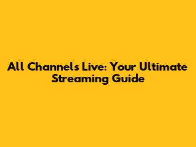 All Channels Live: Your Ultimate Streaming Guide