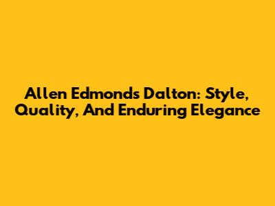 Allen Edmonds Dalton: Style, Quality, And Enduring Elegance