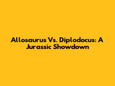 Allosaurus Vs. Diplodocus: A Jurassic Showdown