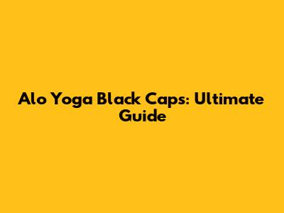 Alo Yoga Black Caps: Ultimate Guide