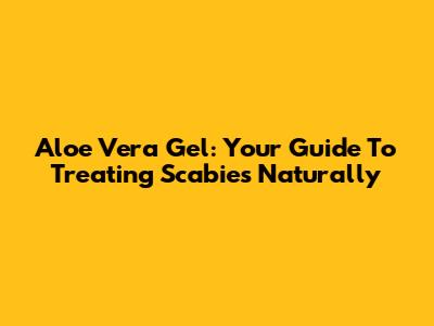 Aloe Vera Gel: Your Guide To Treating Scabies Naturally