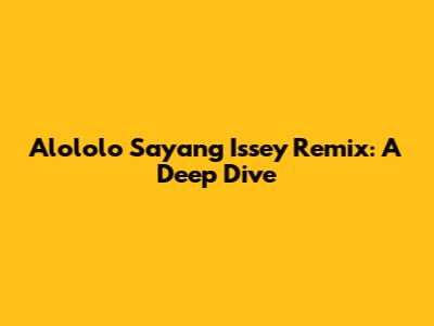 Alololo Sayang Issey Remix: A Deep Dive
