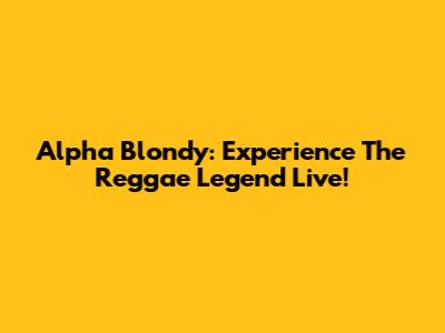 Alpha Blondy: Experience The Reggae Legend Live!