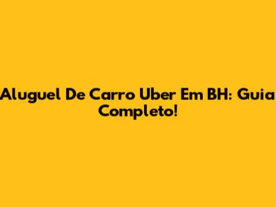 Aluguel De Carro Uber Em BH: Guia Completo!