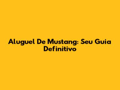 Aluguel De Mustang: Seu Guia Definitivo