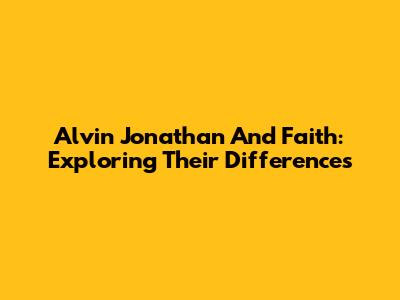 Alvin Jonathan And Faith: Exploring Their Differences