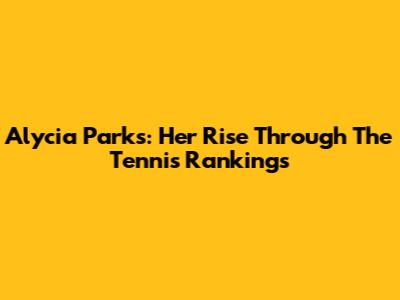Alycia Parks: Her Rise Through The Tennis Rankings
