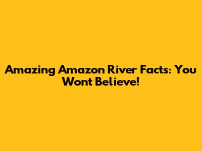 Amazing Amazon River Facts: You Won't Believe!