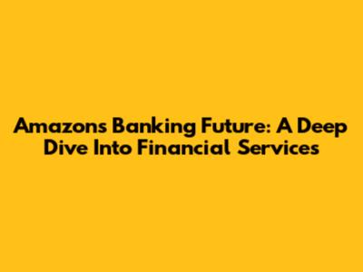 Amazon's Banking Future: A Deep Dive Into Financial Services