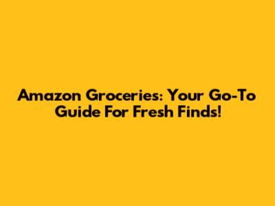 Amazon Groceries: Your Go-To Guide For Fresh Finds!