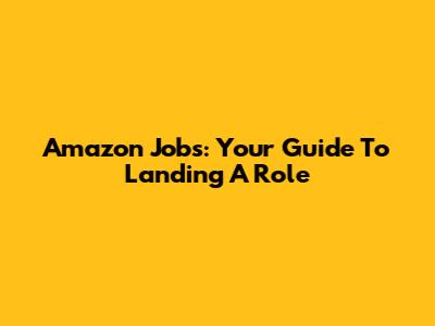 Amazon Jobs: Your Guide To Landing A Role