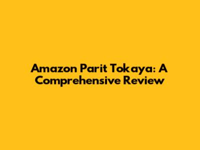 Amazon Parit Tokaya: A Comprehensive Review