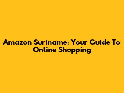 Amazon Suriname: Your Guide To Online Shopping