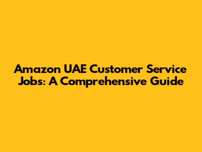 Amazon UAE Customer Service Jobs: A Comprehensive Guide