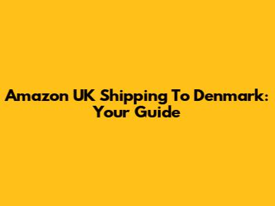 Amazon UK Shipping To Denmark: Your Guide
