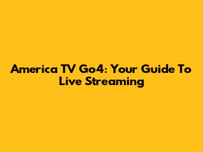 America TV Go4: Your Guide To Live Streaming