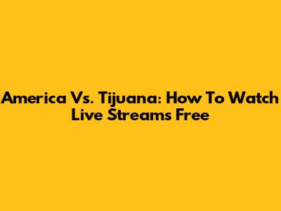 America Vs. Tijuana: How To Watch Live Streams Free