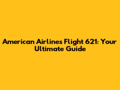 American Airlines Flight 621: Your Ultimate Guide