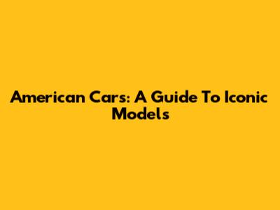 American Cars: A Guide To Iconic Models