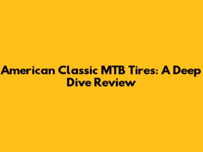 American Classic MTB Tires: A Deep Dive Review