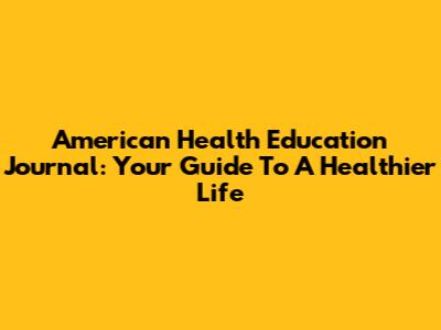 American Health Education Journal: Your Guide To A Healthier Life