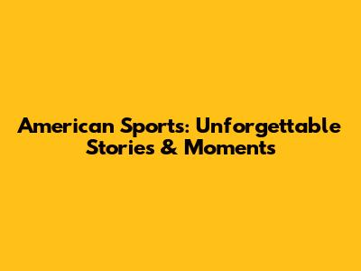 American Sports: Unforgettable Stories & Moments