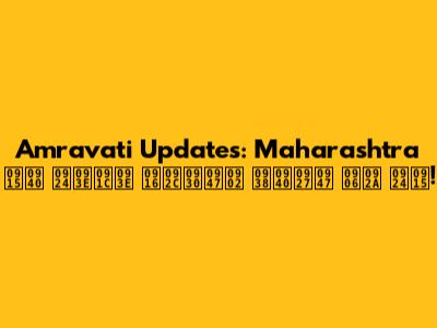 Amravati Updates: Maharashtra की ताजा खबरें सीधे आप तक!