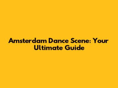 Amsterdam Dance Scene: Your Ultimate Guide