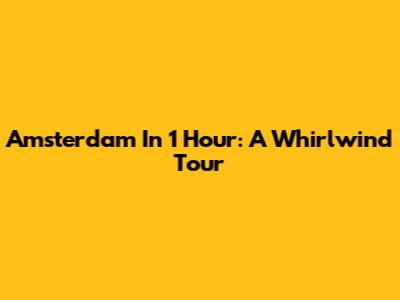 Amsterdam In 1 Hour: A Whirlwind Tour
