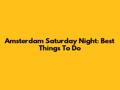 Amsterdam Saturday Night: Best Things To Do