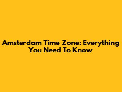 Amsterdam Time Zone: Everything You Need To Know