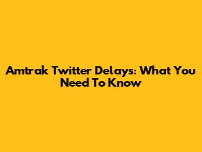Amtrak Twitter Delays: What You Need To Know