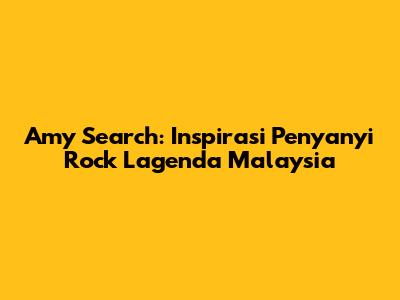 Amy Search: Inspirasi Penyanyi Rock Lagenda Malaysia