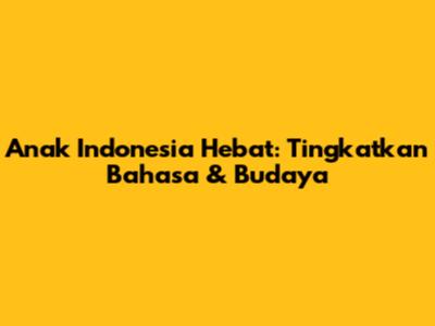 Anak Indonesia Hebat: Tingkatkan Bahasa & Budaya