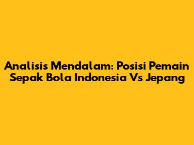 Analisis Mendalam: Posisi Pemain Sepak Bola Indonesia Vs Jepang
