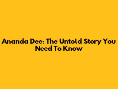 Ananda Dee: The Untold Story You Need To Know
