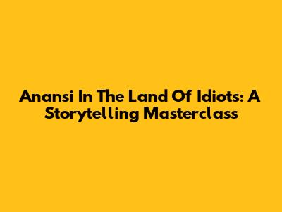 Anansi In The Land Of Idiots: A Storytelling Masterclass