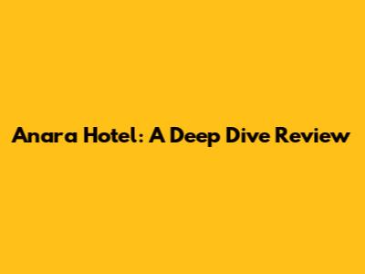 Anara Hotel: A Deep Dive Review