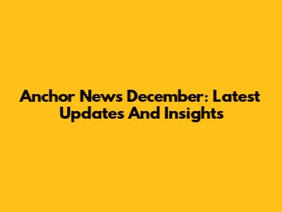 Anchor News December: Latest Updates And Insights