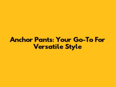 Anchor Pants: Your Go-To For Versatile Style