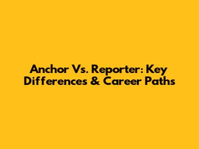 Anchor Vs. Reporter: Key Differences & Career Paths