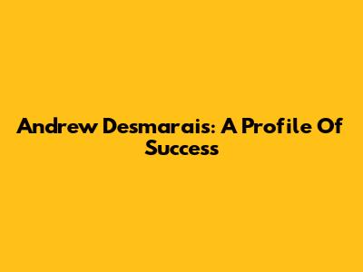Andrew Desmarais: A Profile Of Success