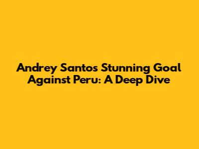 Andrey Santos' Stunning Goal Against Peru: A Deep Dive