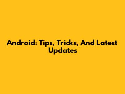 Android: Tips, Tricks, And Latest Updates